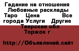 Гадание на отношения. Любовные расклады Таро. › Цена ­ 1 000 - Все города Услуги » Другие   . Тверская обл.,Торжок г.